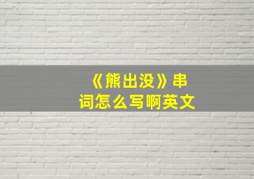 《熊出没》串词怎么写啊英文