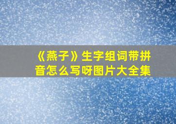 《燕子》生字组词带拼音怎么写呀图片大全集