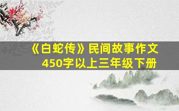 《白蛇传》民间故事作文450字以上三年级下册