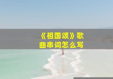 《祖国颂》歌曲串词怎么写