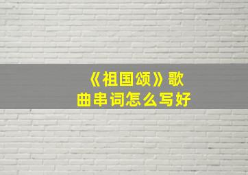 《祖国颂》歌曲串词怎么写好