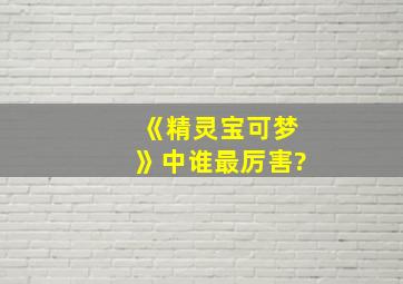 《精灵宝可梦》中谁最厉害?