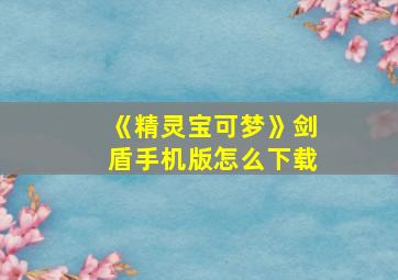 《精灵宝可梦》剑盾手机版怎么下载