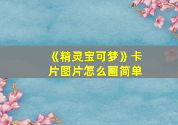 《精灵宝可梦》卡片图片怎么画简单