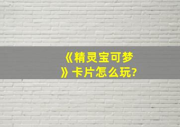 《精灵宝可梦》卡片怎么玩?