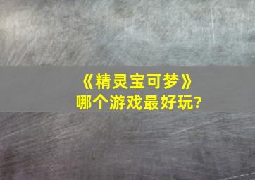 《精灵宝可梦》哪个游戏最好玩?