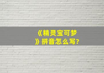 《精灵宝可梦》拼音怎么写?