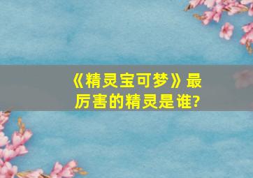 《精灵宝可梦》最厉害的精灵是谁?