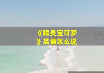 《精灵宝可梦》英语怎么说