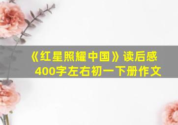 《红星照耀中国》读后感400字左右初一下册作文