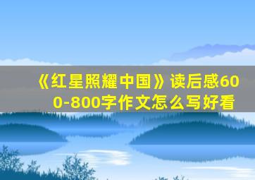 《红星照耀中国》读后感600-800字作文怎么写好看