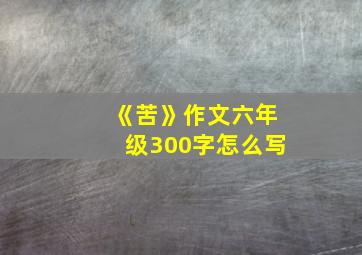 《苦》作文六年级300字怎么写