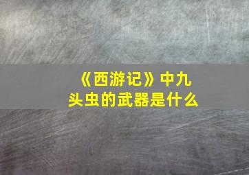 《西游记》中九头虫的武器是什么