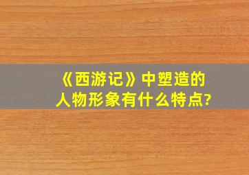 《西游记》中塑造的人物形象有什么特点?