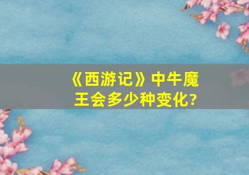 《西游记》中牛魔王会多少种变化?