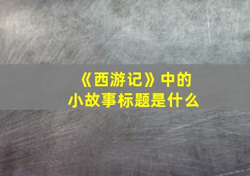 《西游记》中的小故事标题是什么