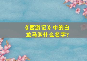 《西游记》中的白龙马叫什么名字?