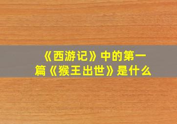 《西游记》中的第一篇《猴王出世》是什么