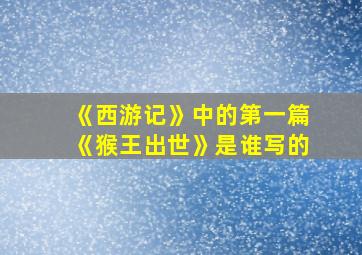 《西游记》中的第一篇《猴王出世》是谁写的