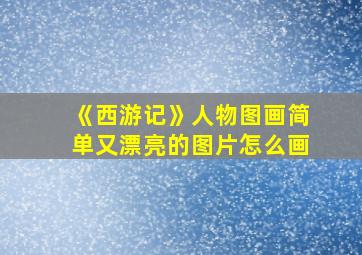 《西游记》人物图画简单又漂亮的图片怎么画