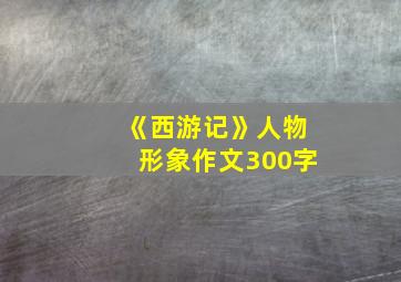 《西游记》人物形象作文300字