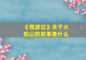 《西游记》关于火焰山的故事是什么