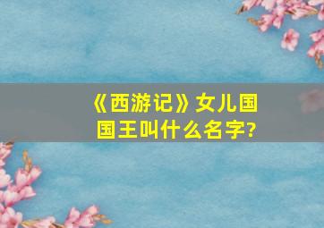 《西游记》女儿国国王叫什么名字?