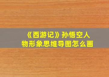 《西游记》孙悟空人物形象思维导图怎么画