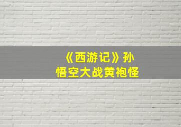 《西游记》孙悟空大战黄袍怪