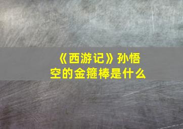 《西游记》孙悟空的金箍棒是什么