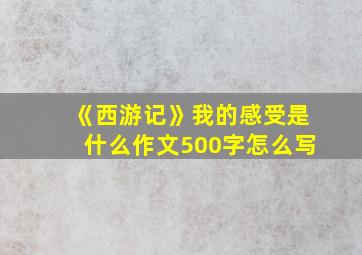 《西游记》我的感受是什么作文500字怎么写