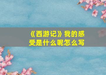 《西游记》我的感受是什么呢怎么写