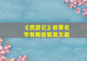 《西游记》故事名字有哪些呢英文版