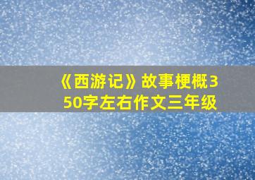 《西游记》故事梗概350字左右作文三年级