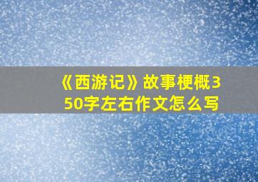 《西游记》故事梗概350字左右作文怎么写