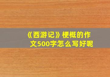 《西游记》梗概的作文500字怎么写好呢