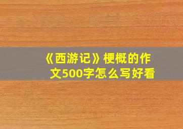 《西游记》梗概的作文500字怎么写好看