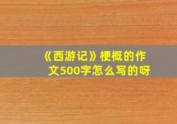 《西游记》梗概的作文500字怎么写的呀