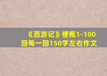 《西游记》梗概1-100回每一回150字左右作文