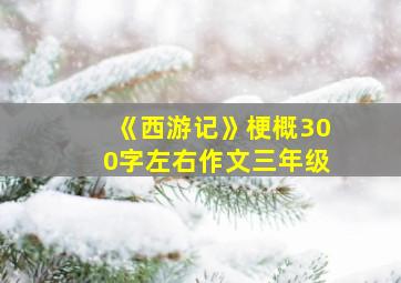 《西游记》梗概300字左右作文三年级