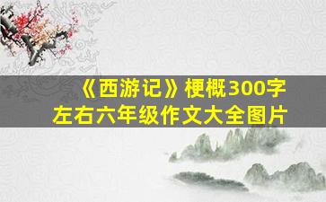 《西游记》梗概300字左右六年级作文大全图片