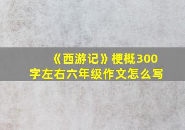 《西游记》梗概300字左右六年级作文怎么写