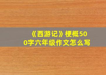 《西游记》梗概500字六年级作文怎么写