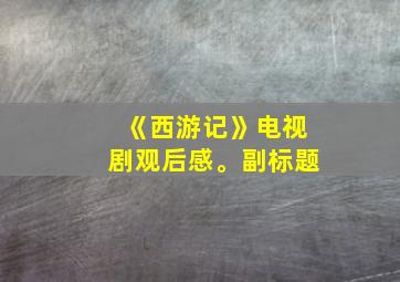 《西游记》电视剧观后感。副标题