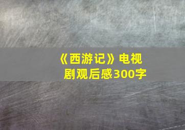 《西游记》电视剧观后感300字