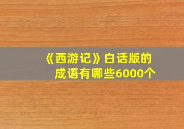 《西游记》白话版的成语有哪些6000个