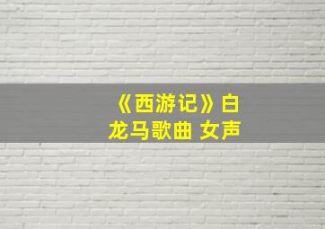 《西游记》白龙马歌曲 女声