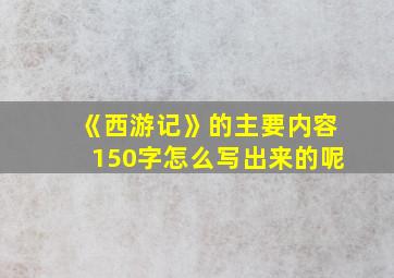 《西游记》的主要内容150字怎么写出来的呢