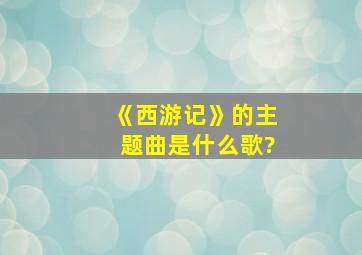 《西游记》的主题曲是什么歌?