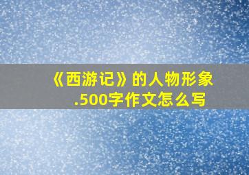 《西游记》的人物形象.500字作文怎么写